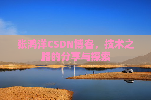 张鸿洋CSDN博客,技术之路的分享与探索